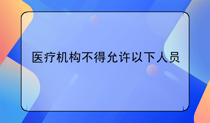 医疗机构不得允许以下人员