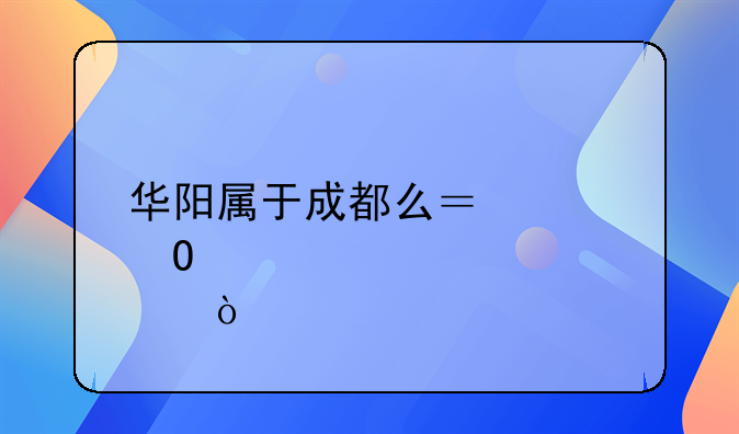 华阳属于成都么？具体点？