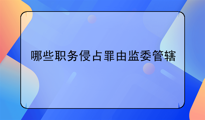 哪些职务侵占罪由监委管辖