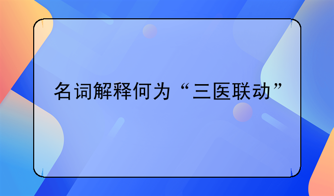 名词解释何为“三医联动”