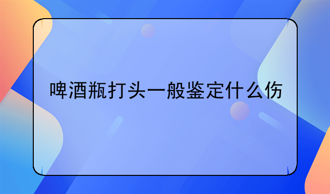 啤酒瓶打头一般鉴定什么伤