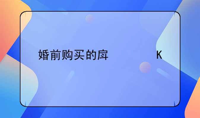 婚前购买的房产归谁所有呢