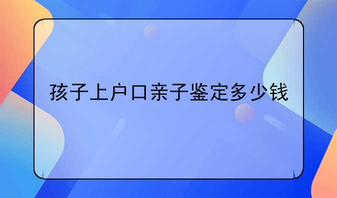 孩子上户口亲子鉴定多少钱