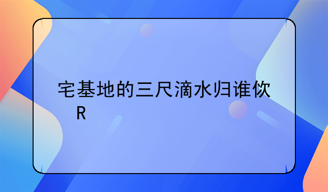 宅基地的三尺滴水归谁使用