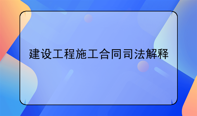 建设工程施工合同司法解释