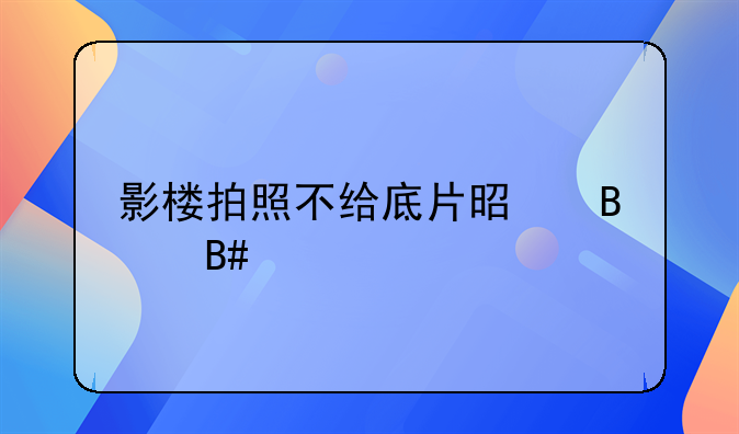 影楼拍照不给底片是否合法