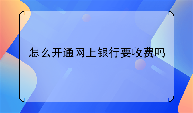 怎么开通网上银行要收费吗