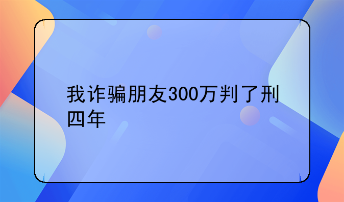 我诈骗朋友300万判了刑四年