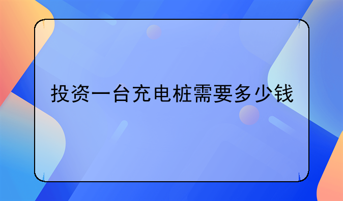投资一台充电桩需要多少钱
