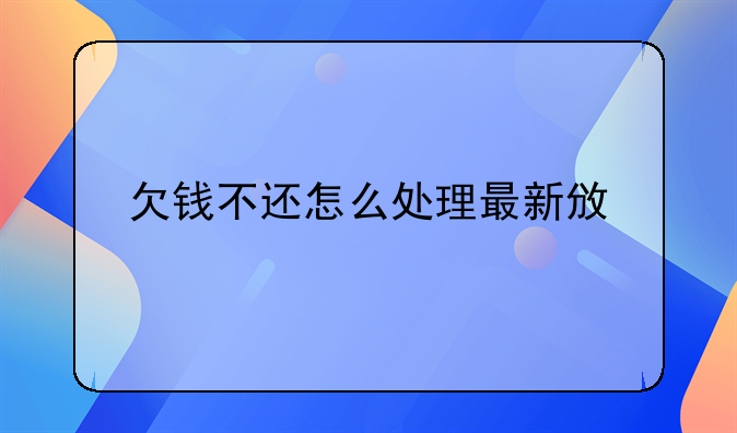 欠钱不还怎么处理最新政策