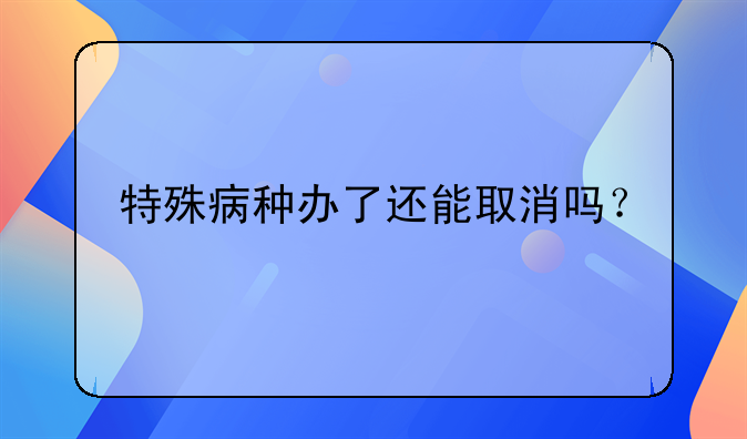 特殊病种办了还能取消吗？