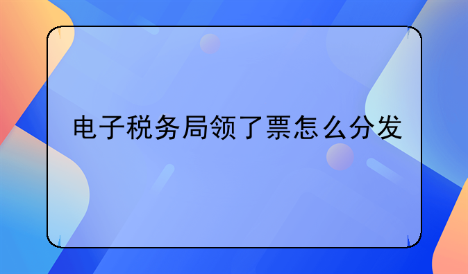电子税务局领了票怎么分发