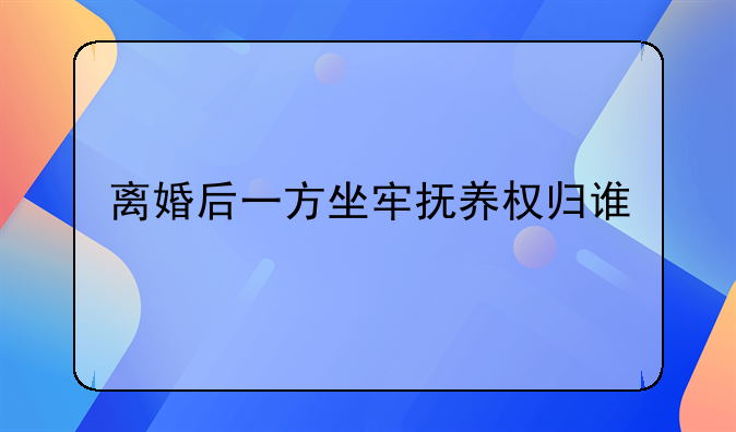 离婚后一方坐牢抚养权归谁