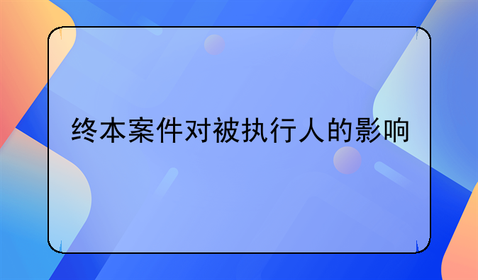终本案件对被执行人的影响