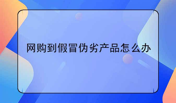 网购到假冒伪劣产品怎么办