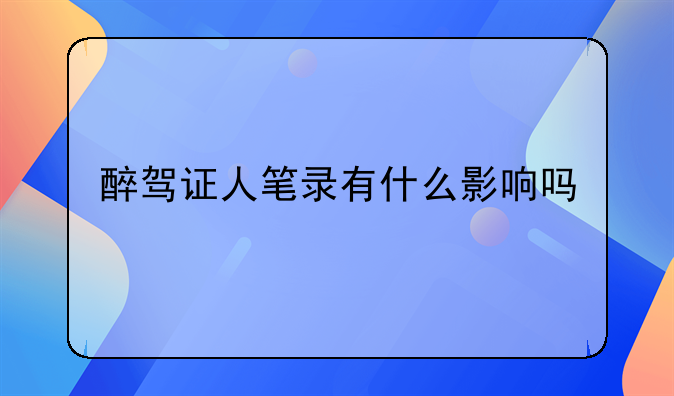 醉驾证人笔录有什么影响吗