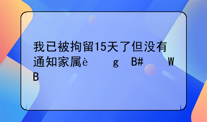 我已被拘留15天了但没有通知家属这合法吗