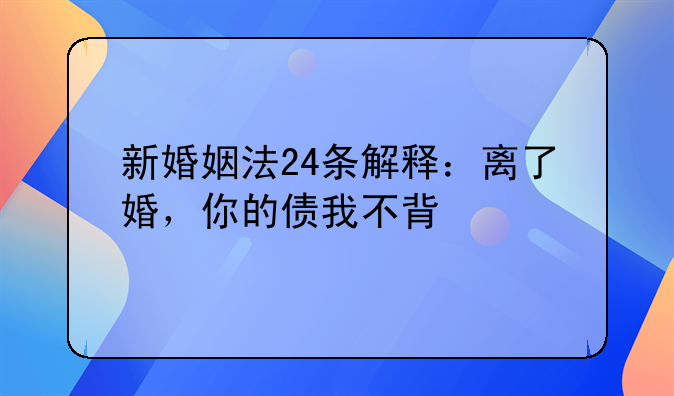 新婚姻法24条解释：离了婚，你的债我不背