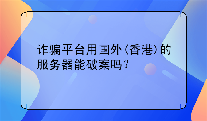 诈骗平台用国外(香港)的服务器能破案吗？