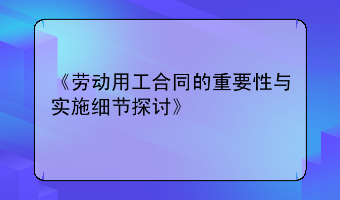 《劳动用工合同的重要性与实施细节探讨》