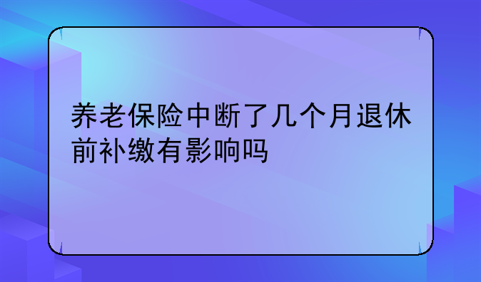 养老保险中断了几个月退休前补缴有影响吗