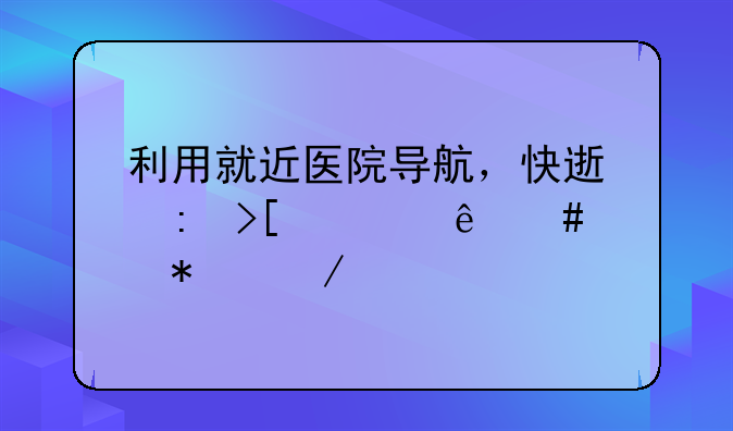 利用就近医院导航，快速获取健康守护之道