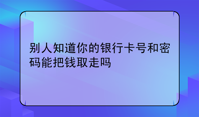 别人知道你的银行卡号和密码能把钱取走吗