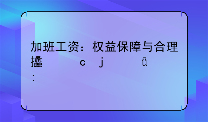 加班工资：权益保障与合理支付的深入探讨