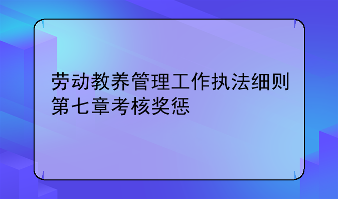 劳动教养管理工作执法细则第七章考核奖惩