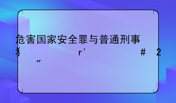 危害国家安全罪与普通刑事犯罪有什么区别