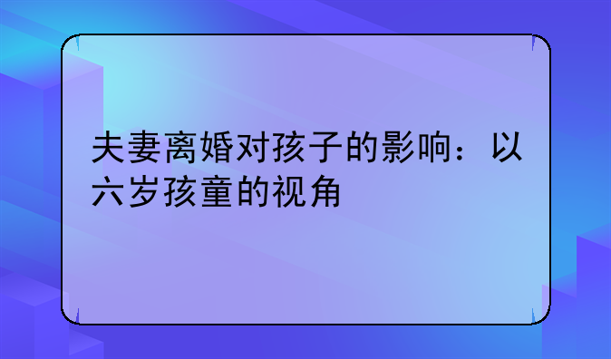 夫妻离婚对孩子的影响：以六岁孩童的视角