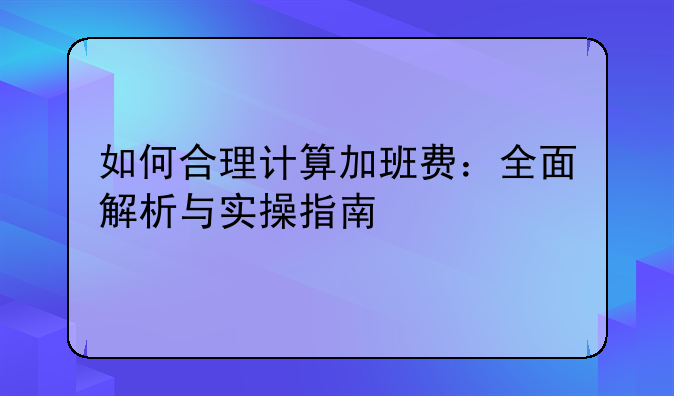 如何合理计算加班费：全面解析与实操指南