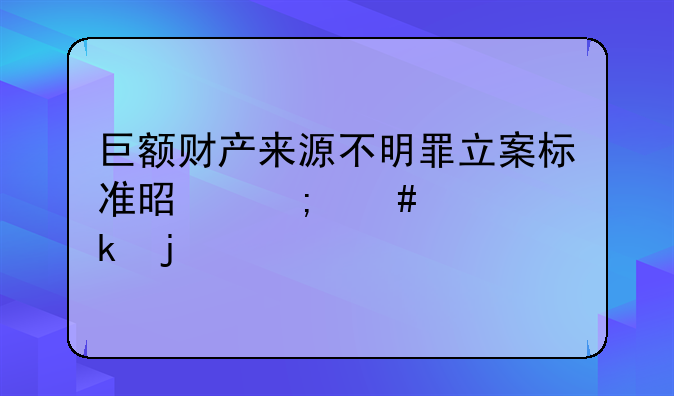 巨额财产来源不明罪立案标准是怎么规定的