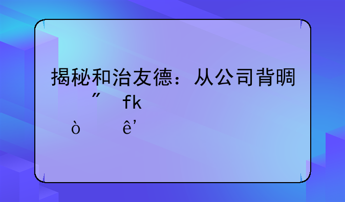 揭秘和治友德：从公司背景到虚假宣传争议