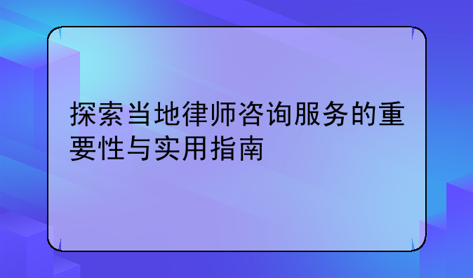 探索当地律师咨询服务的重要性与实用指南