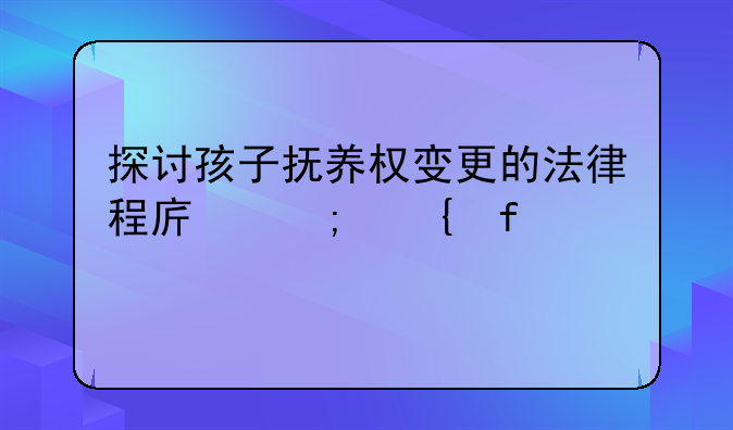 探讨孩子抚养权变更的法律程序与实际考量