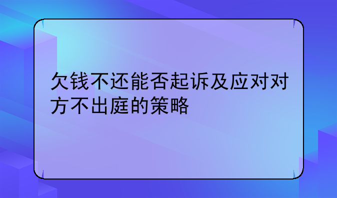 欠钱不还能否起诉及应对对方不出庭的策略