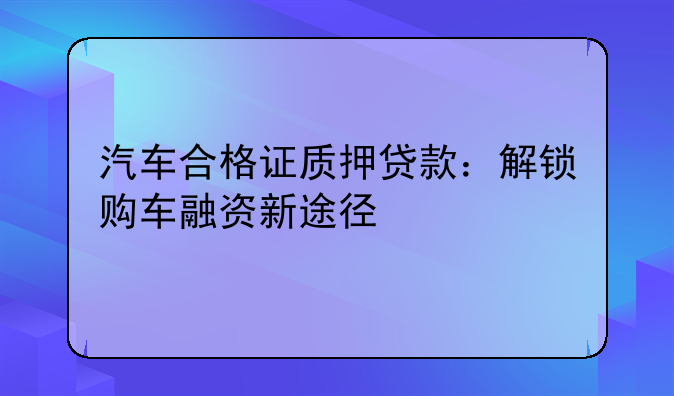汽车合格证质押贷款：解锁购车融资新途径