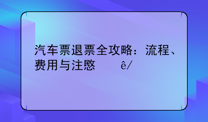 汽车票退票全攻略：流程、费用与注意事项