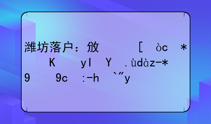 潍坊落户：政策优势与生活品质的双赢选择