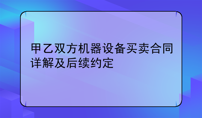 甲乙双方机器设备买卖合同详解及后续约定