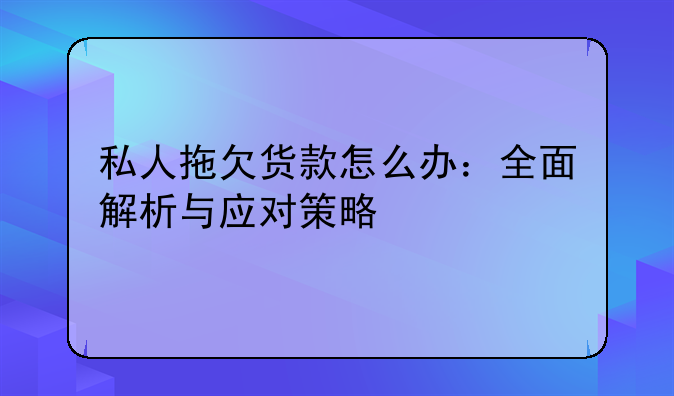 私人拖欠货款怎么办：全面解析与应对策略
