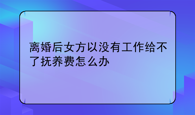 离婚后女方以没有工作给不了抚养费怎么办