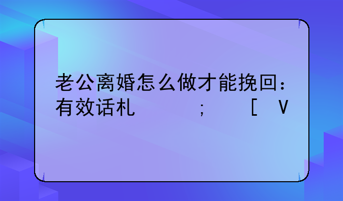 老公离婚怎么做才能挽回：有效话术与策略
