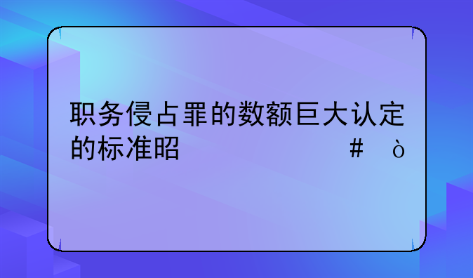 职务侵占罪的数额巨大认定的标准是什么？