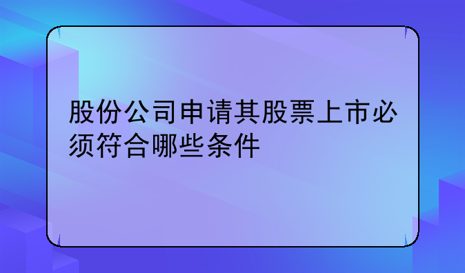 股份公司申请其股票上市必须符合哪些条件