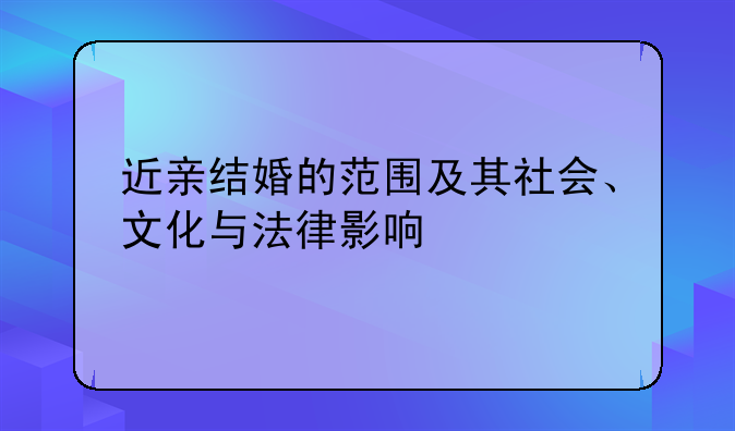 近亲结婚的范围及其社会、文化与法律影响