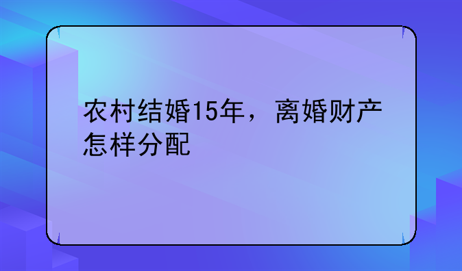 农村结婚15年，离婚财产怎样分配