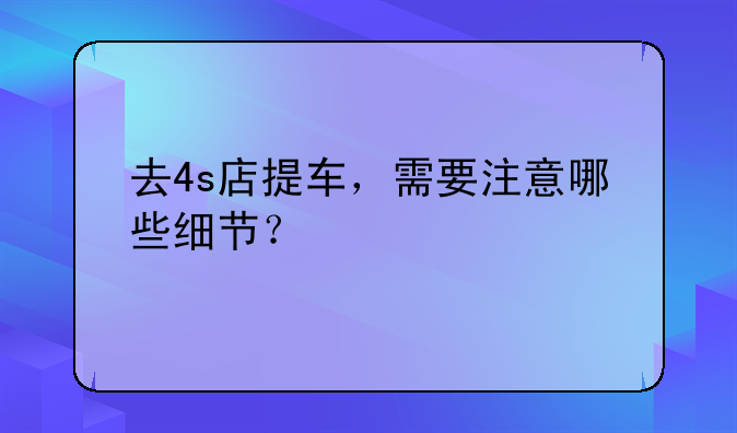 去4s店提车，需要注意哪些细节？