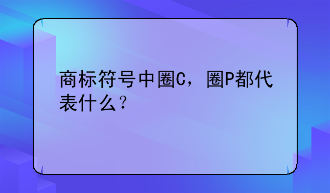 商标符号中圈C，圈P都代表什么？